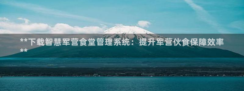 尊龙凯时d3563：**下载智慧军营食堂管理系统：提升军营伙
