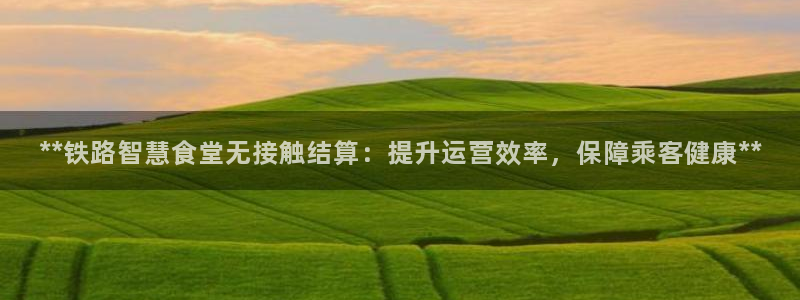 z6尊龙凯时官方：**铁路智慧食堂无接触结算：提升运营效率，