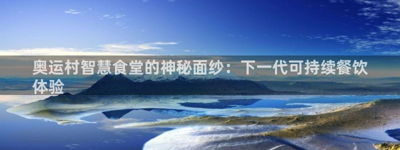 凯时k66官方发布：奥运村智慧食堂的神秘面纱：下一代可持续餐