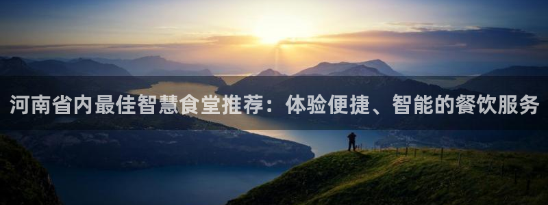 尊龙凯时存款不上分：河南省内最佳智慧食堂推荐：体验便捷、智能