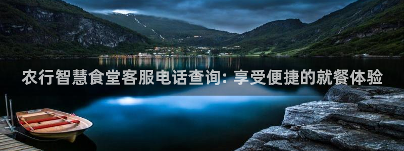 尊龙凯时凯发官网：农行智慧食堂客服电话查询: 享受便捷的就餐