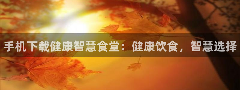 尊龙凯时 - 人生就是搏有假吗：手机下载健康智慧食堂：健康饮